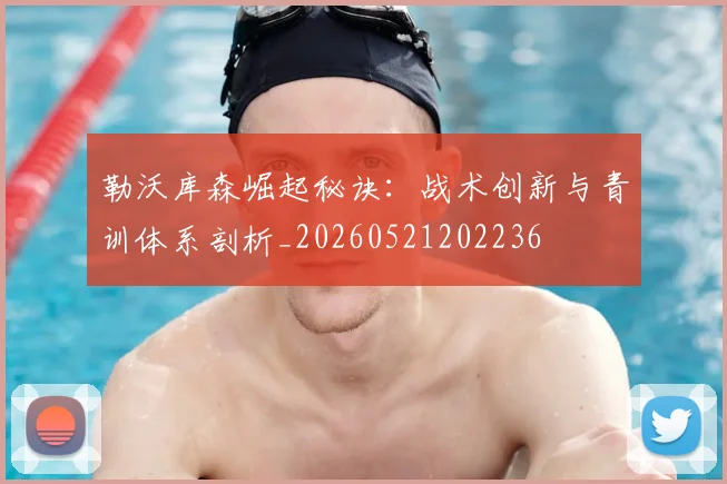 勒沃库森崛起秘诀:战术创新与青训体系剖析_20260521202236