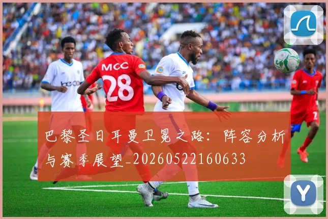 巴黎圣日耳曼卫冕之路:阵容分析与赛季展望_20260522160633
