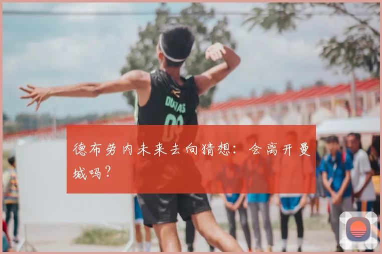 德布劳内未来去向猜想：会离开曼城吗？