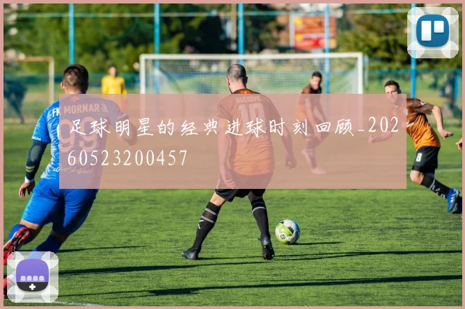 足球明星的经典进球时刻回顾_20260523200457
