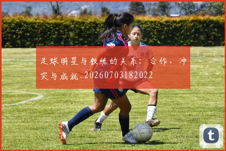 足球明星与教练的关系:合作、冲突与成就_20260703182022