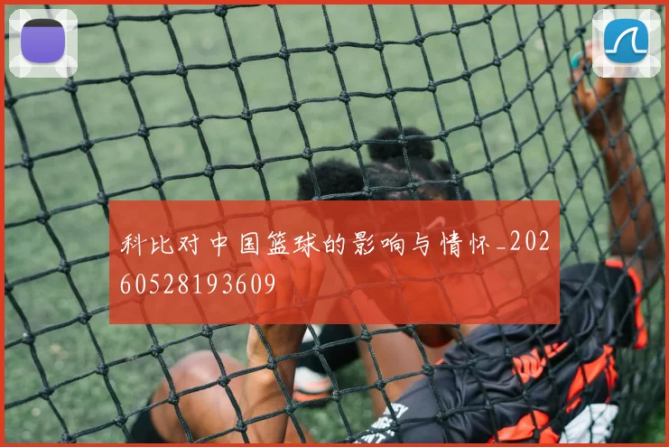 科比对中国篮球的影响与情怀_20260528193609