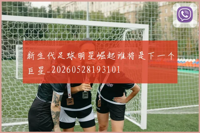 新生代足球明星崛起谁将是下一个巨星_20260528193101