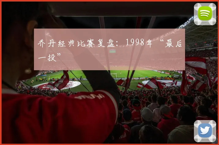 乔丹经典比赛复盘:1998年“最后一投”