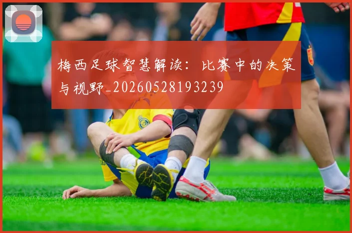 梅西足球智慧解读:比赛中的决策与视野_20260528193239