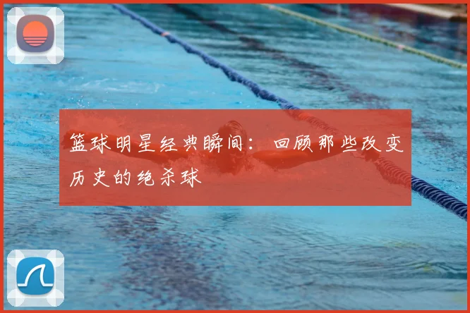 篮球明星经典瞬间：回顾那些改变历史的绝杀球