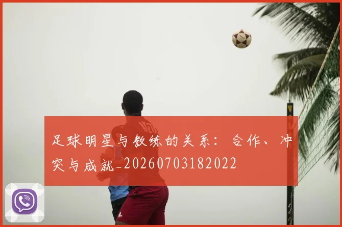 足球明星与教练的关系:合作、冲突与成就_20260703182022