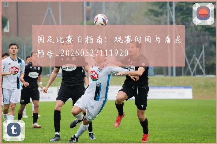 国足比赛日指南：观赛时间与看点预告_20260527111920