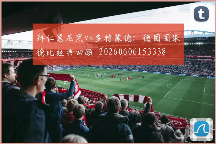 拜仁慕尼黑vs多特蒙德:德国国家德比经典回顾_20260606153338