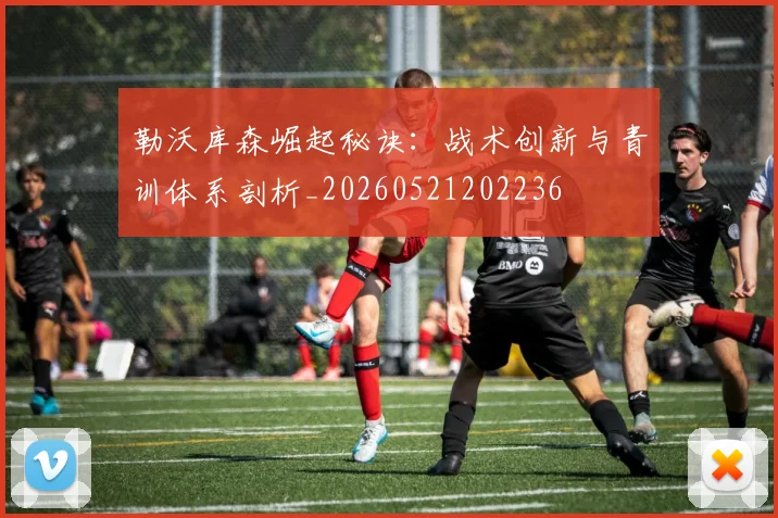 勒沃库森崛起秘诀:战术创新与青训体系剖析_20260521202236