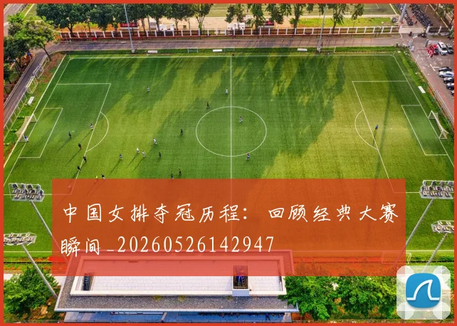 中国女排夺冠历程:回顾经典大赛瞬间_20260526142947