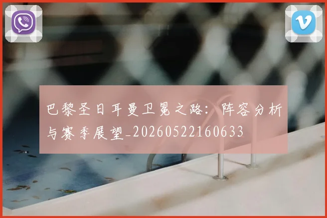 巴黎圣日耳曼卫冕之路：阵容分析与赛季展望_20260522160633